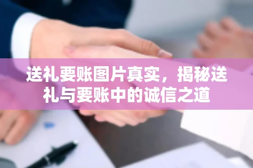 送礼要账图片真实,揭秘送礼与要账中的诚信之道 送礼要账图片真实,揭秘送礼与要账中的诚信之道