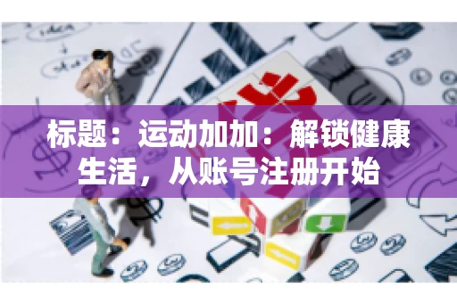 标题：运动加加：解锁健康生活，从账号注册开始