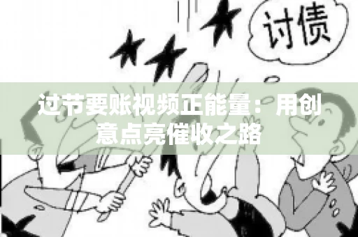过节要账视频正能量：用创意点亮催收之路