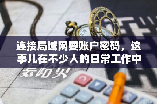 连接局域网要账户密码，这事儿在不少人的日常工作中都遇到过。今天，咱们就来聊聊这个话题，看看为什么连接局域网需要账户密码，以及如何正确处理这种情况。