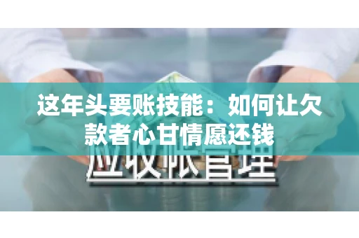 这年头要账技能：如何让欠款者心甘情愿还钱