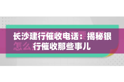 长沙建行催收电话：揭秘银行催收那些事儿