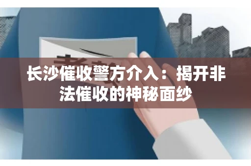 长沙催收警方介入：揭开非法催收的神秘面纱