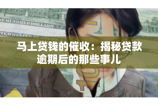 马上贷钱的催收：揭秘贷款逾期后的那些事儿