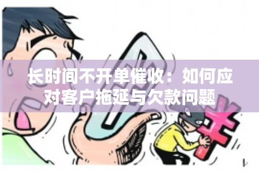 长时间不开单催收：如何应对客户拖延与欠款问题