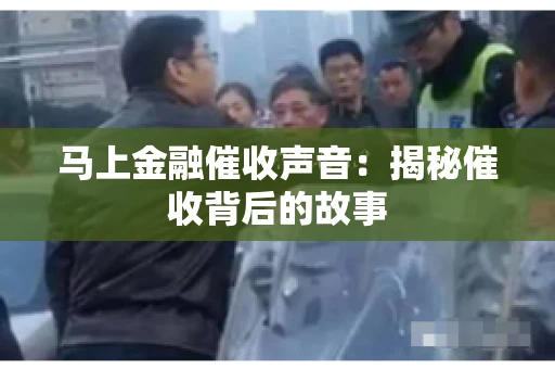 马上金融催收声音：揭秘催收背后的故事