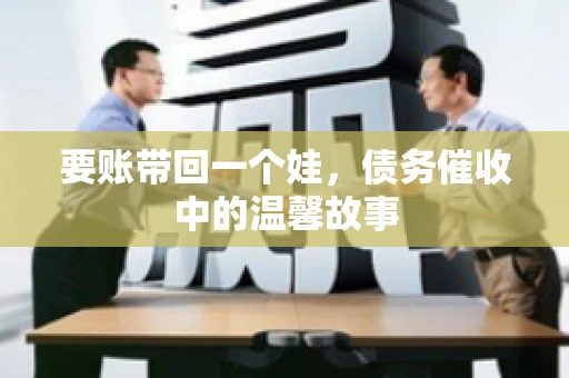 要账带回一个娃，债务催收中的温馨故事