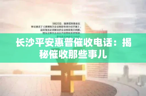 长沙平安惠普催收电话：揭秘催收那些事儿