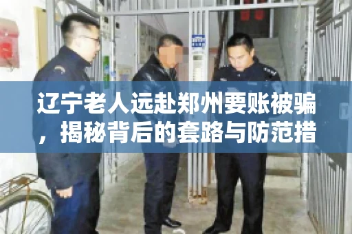 辽宁老人远赴郑州要账被骗，揭秘背后的套路与防范措施