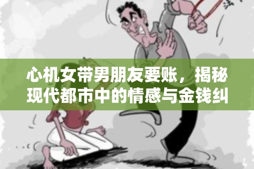 心机女带男朋友要账，揭秘现代都市中的情感与金钱纠葛