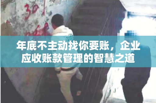 年底不主动找你要账，企业应收账款管理的智慧之道
