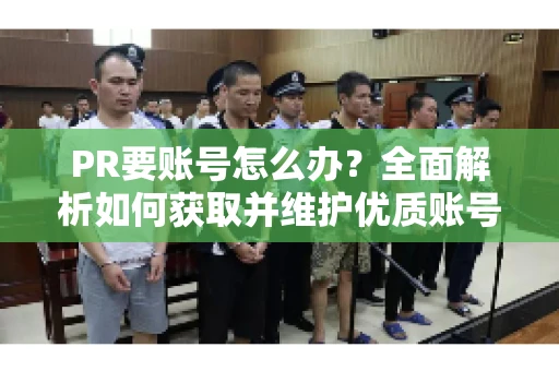 PR要账号怎么办？全面解析如何获取并维护优质账号