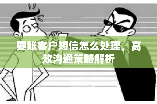 要账客户短信怎么处理，高效沟通策略解析