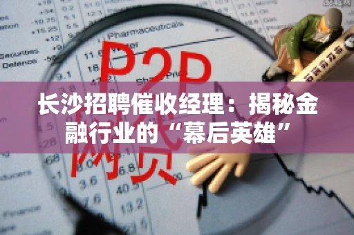 长沙招聘催收经理：揭秘金融行业的“幕后英雄”