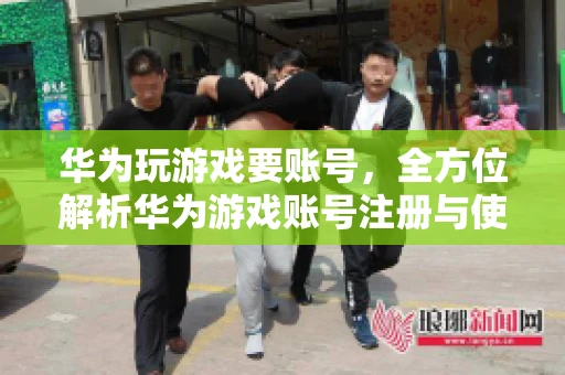 华为玩游戏要账号，全方位解析华为游戏账号注册与使用