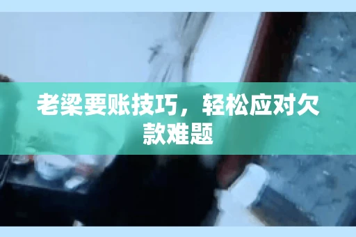 老梁要账技巧，轻松应对欠款难题