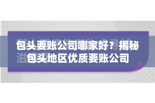 包头要账公司哪家好？揭秘包头地区优质要账公司