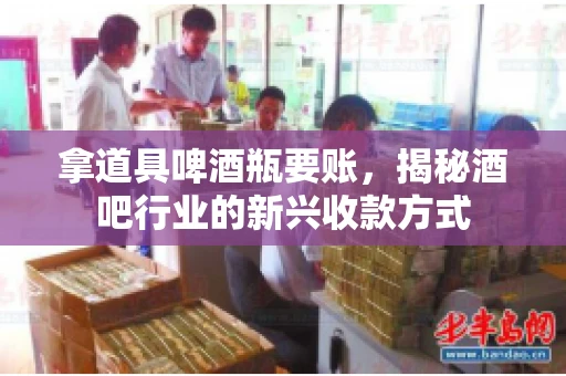 拿道具啤酒瓶要账，揭秘酒吧行业的新兴收款方式