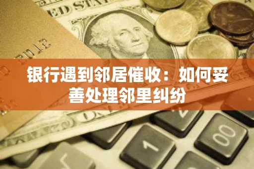 银行遇到邻居催收：如何妥善处理邻里纠纷