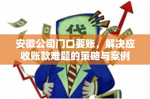 安徽公司门口要账，解决应收账款难题的策略与案例