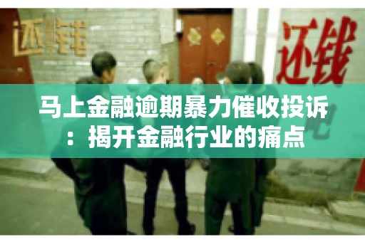 马上金融逾期暴力催收投诉：揭开金融行业的痛点