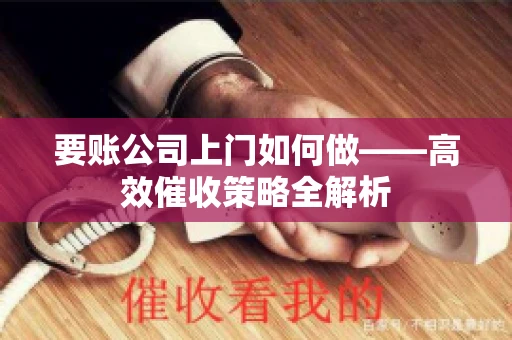 要账公司上门如何做——高效催收策略全解析