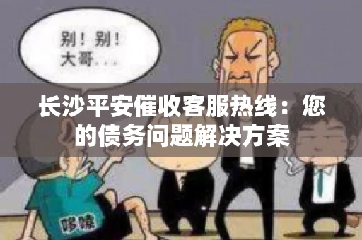 长沙平安催收客服热线：您的债务问题解决方案